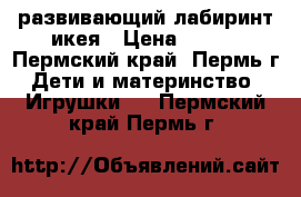 развивающий лабиринт икея › Цена ­ 500 - Пермский край, Пермь г. Дети и материнство » Игрушки   . Пермский край,Пермь г.